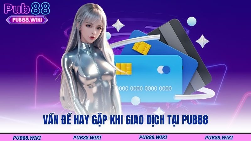 Vấn đề hay gặp khi giao dịch tại PUB88